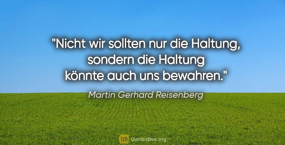 Martin Gerhard Reisenberg Zitat: "Nicht wir sollten nur die Haltung, sondern die Haltung könnte..."