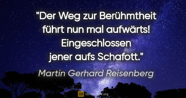 Martin Gerhard Reisenberg Zitat: "Der Weg zur Berühmtheit führt nun mal aufwärts!
Eingeschlossen..."