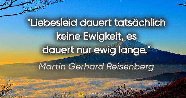 Martin Gerhard Reisenberg Zitat: "Liebesleid dauert tatsächlich keine Ewigkeit, es dauert nur..."