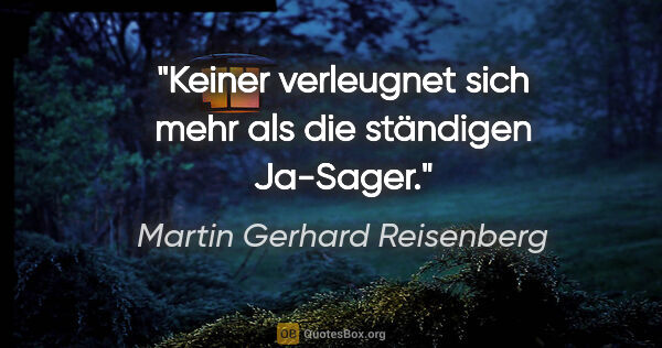 Martin Gerhard Reisenberg Zitat: "Keiner verleugnet sich mehr als die ständigen Ja-Sager."