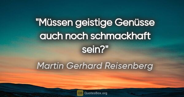 Martin Gerhard Reisenberg Zitat: "Müssen geistige Genüsse auch noch schmackhaft sein?"