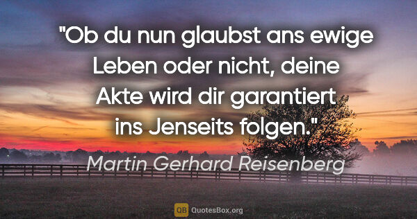 Martin Gerhard Reisenberg Zitat: "Ob du nun glaubst ans ewige Leben oder nicht, deine Akte wird..."