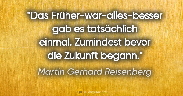 Martin Gerhard Reisenberg Zitat: "Das Früher-war-alles-besser gab es tatsächlich einmal...."