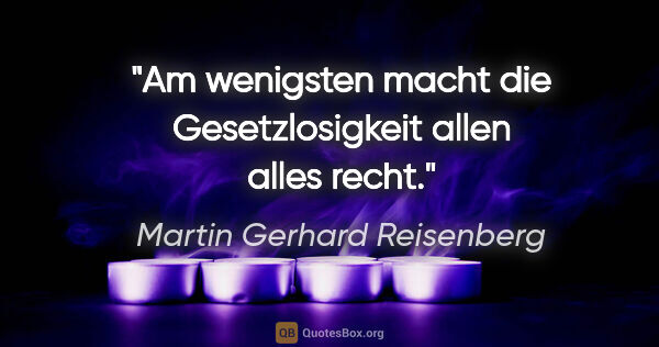 Martin Gerhard Reisenberg Zitat: "Am wenigsten macht die Gesetzlosigkeit allen alles recht."