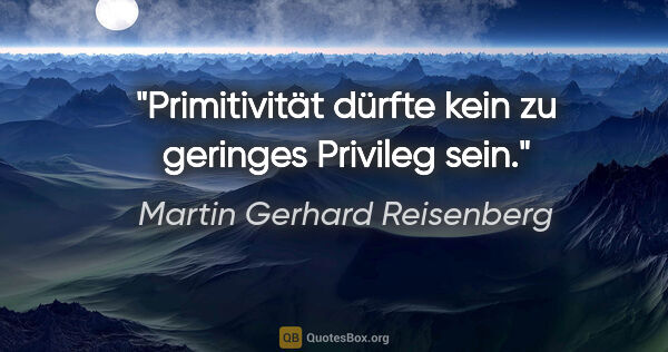 Martin Gerhard Reisenberg Zitat: "Primitivität dürfte kein zu geringes Privileg sein."