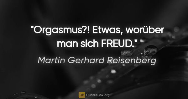 Martin Gerhard Reisenberg Zitat: "Orgasmus?! Etwas, worüber man sich FREUD."