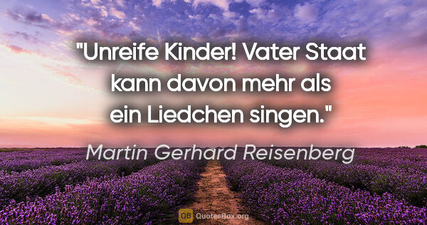 Martin Gerhard Reisenberg Zitat: "Unreife Kinder! Vater Staat kann davon mehr als ein Liedchen..."