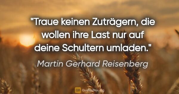 Martin Gerhard Reisenberg Zitat: "Traue keinen Zuträgern, die wollen ihre Last nur auf deine..."