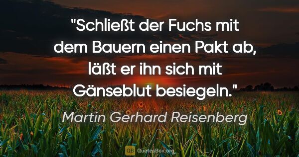 Martin Gerhard Reisenberg Zitat: "Schließt der Fuchs mit dem Bauern einen Pakt ab,
läßt er ihn..."