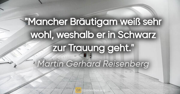 Martin Gerhard Reisenberg Zitat: "Mancher Bräutigam weiß sehr wohl,
weshalb er in Schwarz zur..."