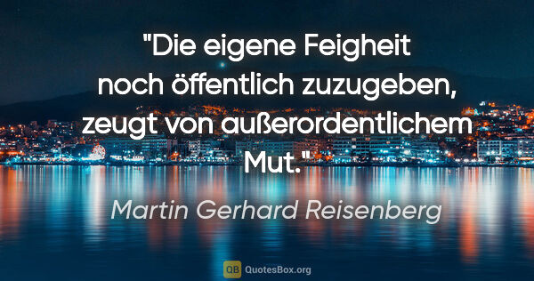 Martin Gerhard Reisenberg Zitat: "Die eigene Feigheit noch öffentlich zuzugeben, zeugt von..."