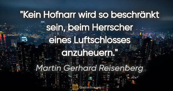 Martin Gerhard Reisenberg Zitat: "Kein Hofnarr wird so beschränkt sein, beim Herrscher eines..."