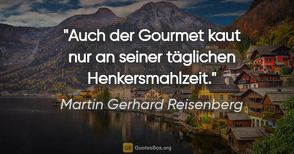 Martin Gerhard Reisenberg Zitat: "Auch der Gourmet kaut nur an seiner täglichen Henkersmahlzeit."
