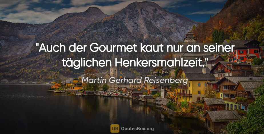Martin Gerhard Reisenberg Zitat: "Auch der Gourmet kaut nur an seiner täglichen Henkersmahlzeit."