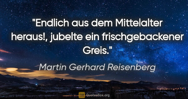 Martin Gerhard Reisenberg Zitat: ""Endlich aus dem Mittelalter heraus!",
jubelte ein..."