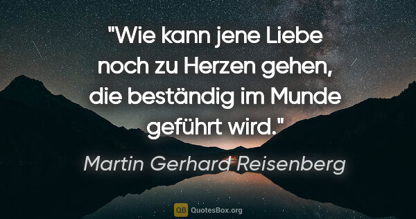 Martin Gerhard Reisenberg Zitat: "Wie kann jene Liebe noch zu Herzen gehen,
die beständig im..."