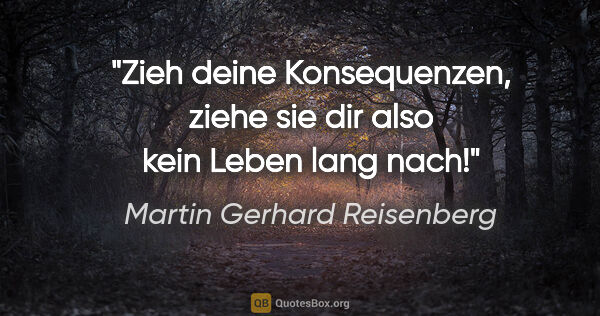 Martin Gerhard Reisenberg Zitat: "Zieh deine Konsequenzen, ziehe sie dir also kein Leben lang nach!"