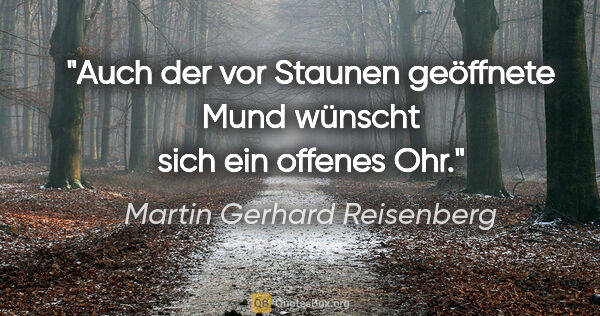 Martin Gerhard Reisenberg Zitat: "Auch der vor Staunen geöffnete Mund wünscht sich ein offenes Ohr."