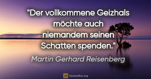 Martin Gerhard Reisenberg Zitat: "Der vollkommene Geizhals möchte auch niemandem seinen Schatten..."