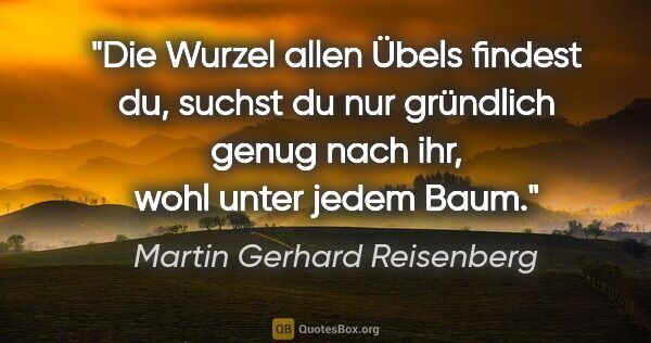 Martin Gerhard Reisenberg Zitat: "Die Wurzel allen Übels findest du, suchst du nur gründlich..."