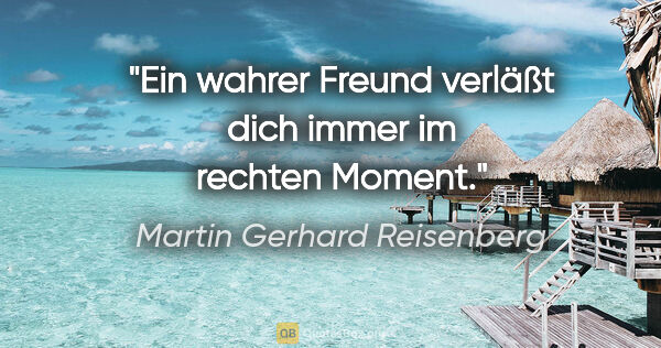 Martin Gerhard Reisenberg Zitat: "Ein wahrer Freund verläßt dich immer im rechten Moment."