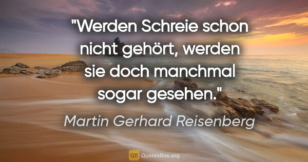 Martin Gerhard Reisenberg Zitat: "Werden Schreie schon nicht gehört, werden sie doch manchmal..."