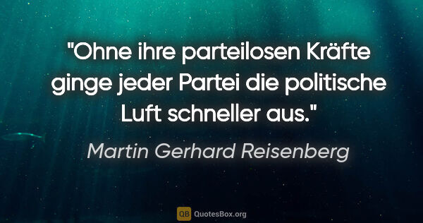 Martin Gerhard Reisenberg Zitat: "Ohne ihre parteilosen Kräfte ginge jeder Partei die politische..."