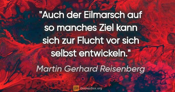 Martin Gerhard Reisenberg Zitat: "Auch der Eilmarsch auf so manches Ziel kann sich zur Flucht..."