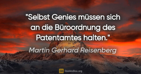 Martin Gerhard Reisenberg Zitat: "Selbst Genies müssen sich an die Büroordnung
des Patentamtes..."