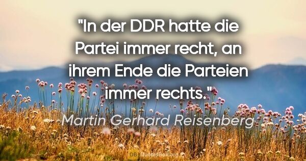 Martin Gerhard Reisenberg Zitat: "In der DDR hatte die Partei immer recht, an ihrem Ende die..."