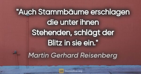 Martin Gerhard Reisenberg Zitat: "Auch Stammbäume erschlagen die unter ihnen Stehenden, schlägt..."