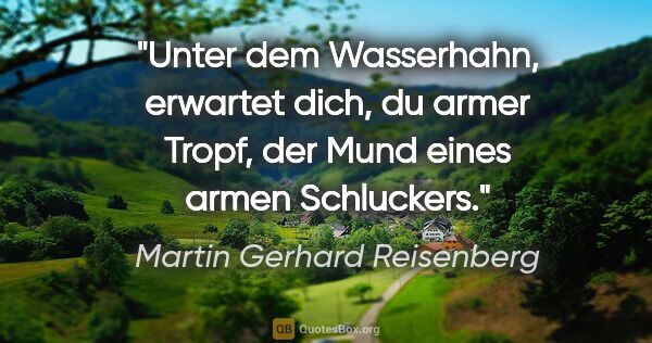 Martin Gerhard Reisenberg Zitat: "Unter dem Wasserhahn, erwartet dich, du armer Tropf, der Mund..."