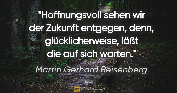 Martin Gerhard Reisenberg Zitat: "Hoffnungsvoll sehen wir der Zukunft entgegen,
denn,..."