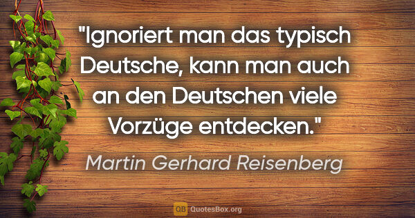 Martin Gerhard Reisenberg Zitat: "Ignoriert man das typisch Deutsche, kann man auch an den..."