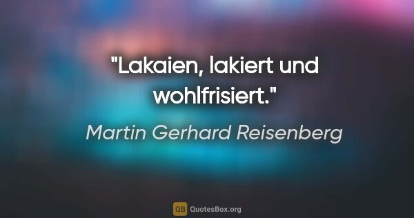 Martin Gerhard Reisenberg Zitat: "Lakaien, lakiert und wohlfrisiert."