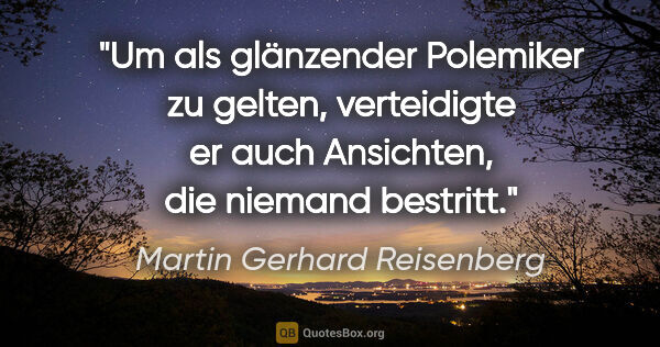 Martin Gerhard Reisenberg Zitat: "Um als glänzender Polemiker zu gelten, verteidigte er auch..."