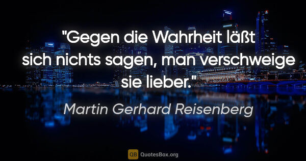 Martin Gerhard Reisenberg Zitat: "Gegen die Wahrheit läßt sich nichts sagen,
man verschweige sie..."