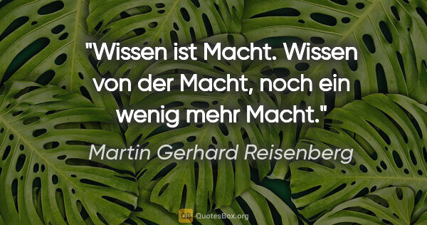 Martin Gerhard Reisenberg Zitat: "Wissen ist Macht. Wissen von der Macht, noch ein wenig mehr..."