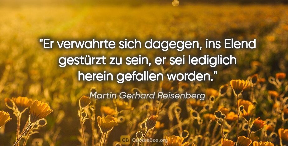 Martin Gerhard Reisenberg Zitat: "Er verwahrte sich dagegen, ins Elend gestürzt zu sein, er sei..."