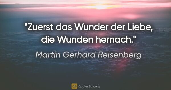 Martin Gerhard Reisenberg Zitat: "Zuerst das Wunder der Liebe, die Wunden hernach."