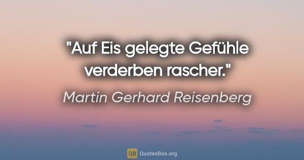 Martin Gerhard Reisenberg Zitat: "Auf Eis gelegte Gefühle verderben rascher."