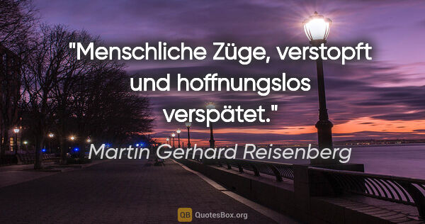 Martin Gerhard Reisenberg Zitat: "Menschliche Züge, verstopft und hoffnungslos verspätet."