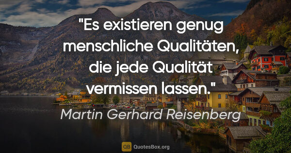 Martin Gerhard Reisenberg Zitat: "Es existieren genug menschliche Qualitäten,
die jede Qualität..."