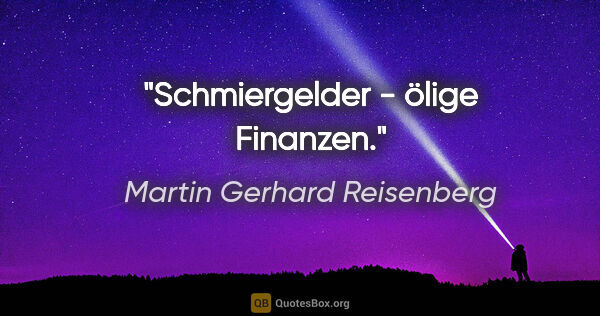 Martin Gerhard Reisenberg Zitat: "Schmiergelder - ölige Finanzen."