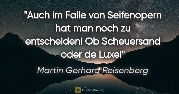 Martin Gerhard Reisenberg Zitat: "Auch im Falle von Seifenopern hat man noch zu entscheiden! Ob..."