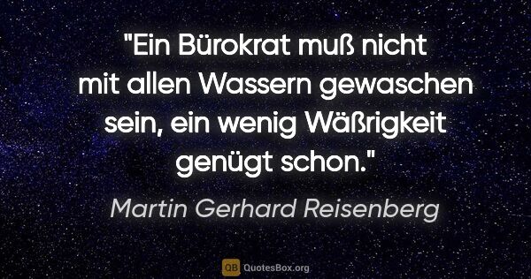 Martin Gerhard Reisenberg Zitat: "Ein Bürokrat muß nicht mit allen Wassern gewaschen sein, ein..."