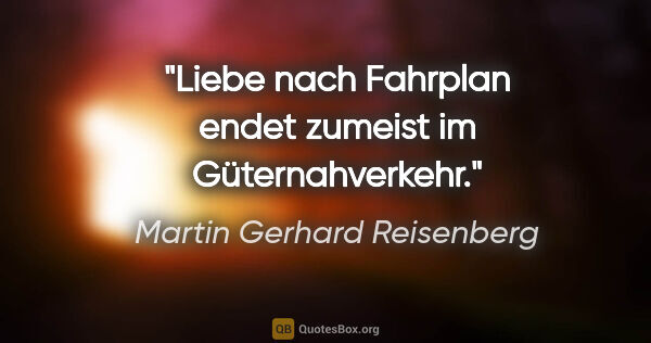 Martin Gerhard Reisenberg Zitat: "Liebe nach Fahrplan endet zumeist im Güternahverkehr."