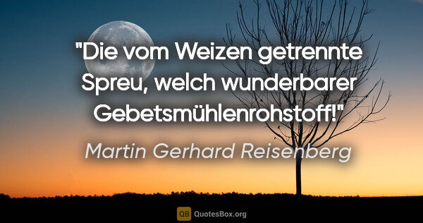 Martin Gerhard Reisenberg Zitat: "Die vom Weizen getrennte Spreu, welch wunderbarer..."