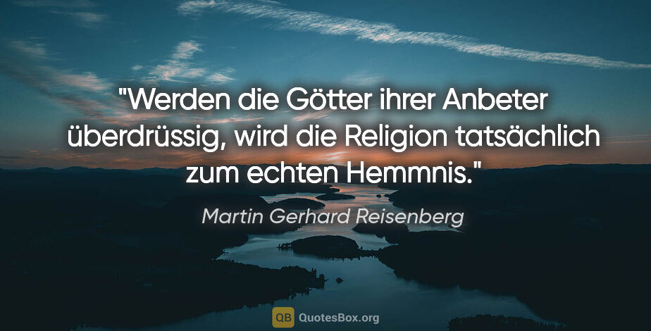 Martin Gerhard Reisenberg Zitat: "Werden die Götter ihrer Anbeter überdrüssig, wird die Religion..."