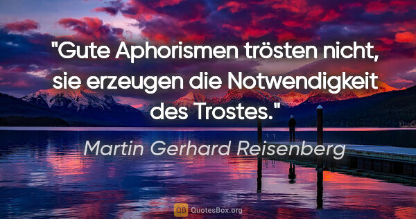 Martin Gerhard Reisenberg Zitat: "Gute Aphorismen trösten nicht, sie erzeugen die Notwendigkeit..."